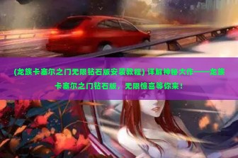 (龙族卡塞尔之门无限钻石版安装教程) 详解神秘大作——龙族卡塞尔之门钻石版，无限惊喜等你来！