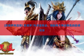 (武君罗喉出场) 武君罗睺与天蚩极业，揭秘两大神话角色的巅峰对决