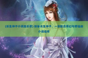 (长生神子小说顾长歌) 探秘长生神子，一部融合奇幻与修仙的小说佳作