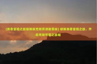 (勇者冒险之旅破解版无限资源最新版) 破解勇者冒险之旅，开启无限可能之旅程