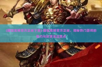 (盛世龙城官方正版下载) 盛世龙城官方正版，揭秘热门游戏的魅力与玩家关注焦点