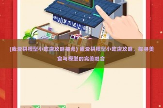 (我爱拼模型小吃店攻略视频) 我爱拼模型小吃店攻略，探寻美食与模型的完美融合