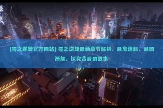 (零之逆转官方网站) 零之逆转最新章节解析，悬念迭起，谜团渐解，探究背后的故事