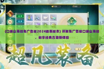 (口袋山海经免广告版2024最新版本) 详解免广告版口袋山海经，畅享经典古籍新体验