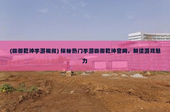 (霸御乾坤手游视频) 探秘热门手游霸御乾坤官网，解读游戏魅力