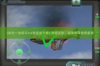 (最后一场战斗hd免费版下载) 决战之巅，畅享高清免费盛宴