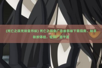 (死亡之战无限金币版) 死亡之战免广告最新版下载指南，畅享极致体验，告别广告干扰