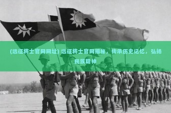 (远征将士官网网址) 远征将士官网揭秘，传承历史记忆，弘扬民族精神