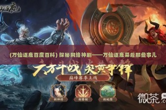 (万仙逐鹿百度百科) 探秘网络神剧——万仙逐鹿幕后那些事儿