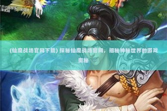 (仙魔战场官网下载) 探秘仙魔战场官网，揭秘神秘世界的游戏奥秘