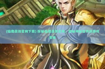 (仙魔战场官网下载) 探秘仙魔战场官网，揭秘神秘世界的游戏奥秘