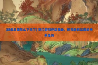 (群战三国怎么下架了) 热门游戏停运疑云，探究群战三国的未来走向